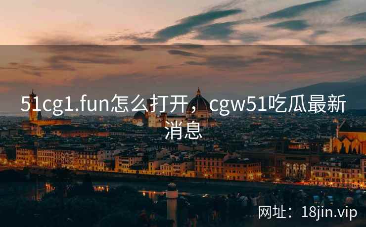 51cg1.fun怎么打开，cgw51吃瓜最新消息