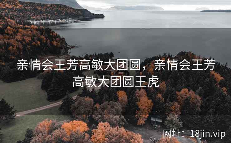 亲情会王芳高敏大团圆，亲情会王芳高敏大团圆王虎