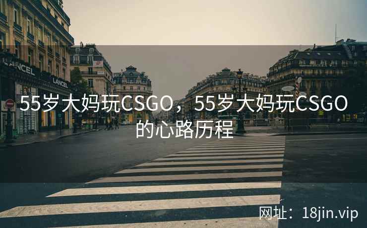 55岁大妈玩CSGO，55岁大妈玩CSGO的心路历程