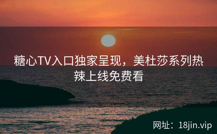 糖心TV入口独家呈现，美杜莎系列热辣上线免费看