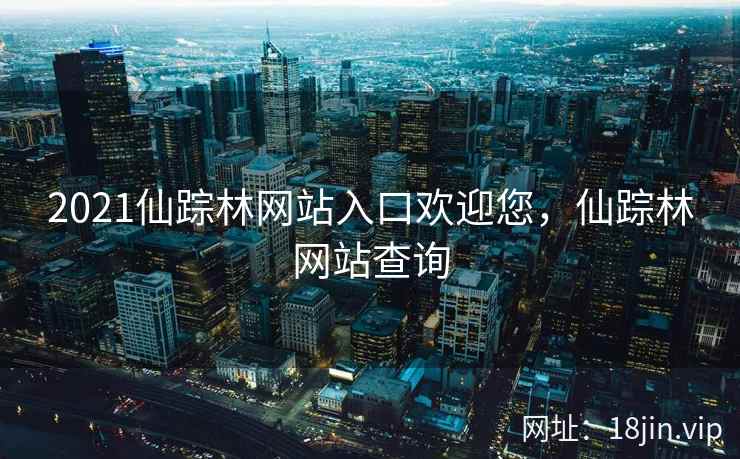 2021仙踪林网站入口欢迎您，仙踪林网站查询