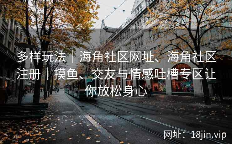 多样玩法｜海角社区网址、海角社区注册｜摸鱼、交友与情感吐槽专区让你放松身心