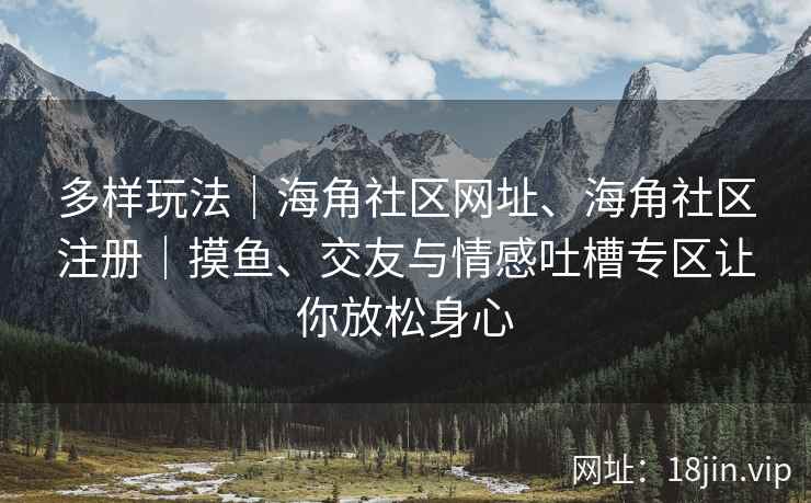 多样玩法｜海角社区网址、海角社区注册｜摸鱼、交友与情感吐槽专区让你放松身心