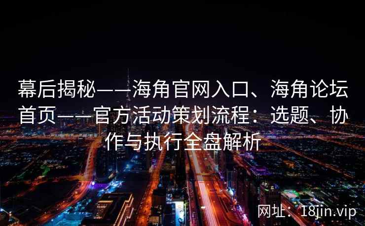 幕后揭秘——海角官网入口、海角论坛首页——官方活动策划流程：选题、协作与执行全盘解析