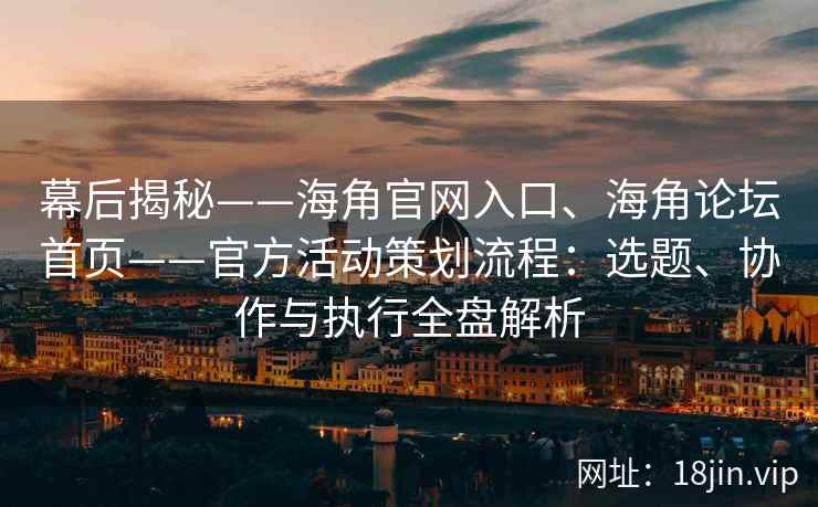 幕后揭秘——海角官网入口、海角论坛首页——官方活动策划流程：选题、协作与执行全盘解析