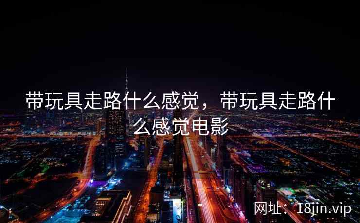 带玩具走路什么感觉，带玩具走路什么感觉电影