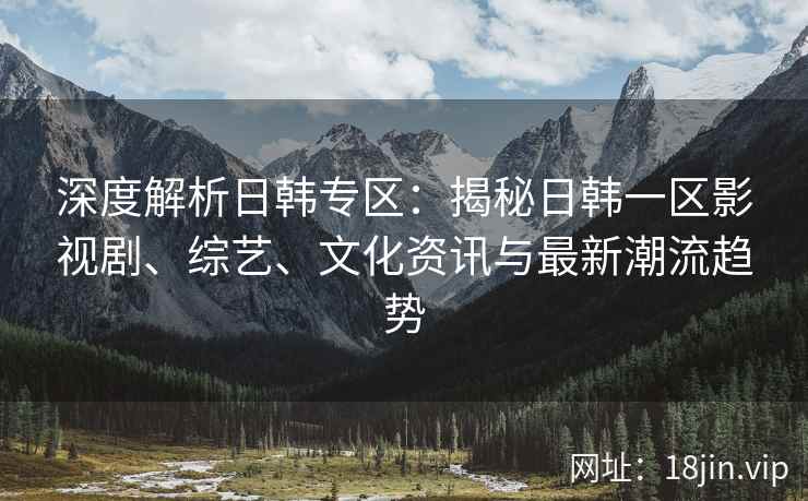 深度解析日韩专区：揭秘日韩一区影视剧、综艺、文化资讯与最新潮流趋势