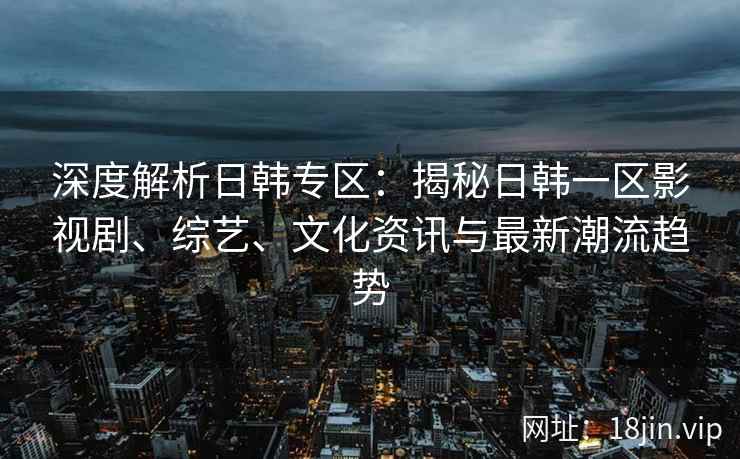 深度解析日韩专区：揭秘日韩一区影视剧、综艺、文化资讯与最新潮流趋势