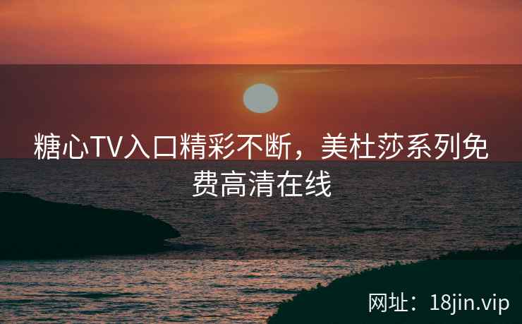 糖心TV入口精彩不断，美杜莎系列免费高清在线