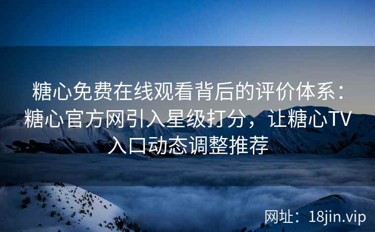 糖心免费在线观看背后的评价体系：糖心官方网引入星级打分，让糖心TV入口动态调整推荐