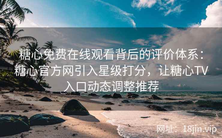 糖心免费在线观看背后的评价体系：糖心官方网引入星级打分，让糖心TV入口动态调整推荐