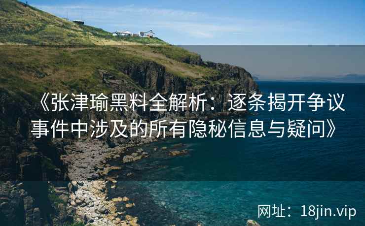 《张津瑜黑料全解析：逐条揭开争议事件中涉及的所有隐秘信息与疑问》