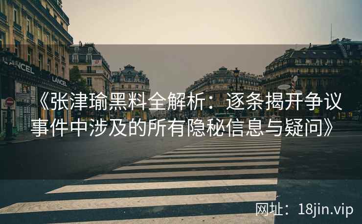 《张津瑜黑料全解析：逐条揭开争议事件中涉及的所有隐秘信息与疑问》