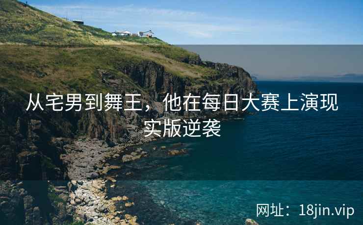 从宅男到舞王，他在每日大赛上演现实版逆袭