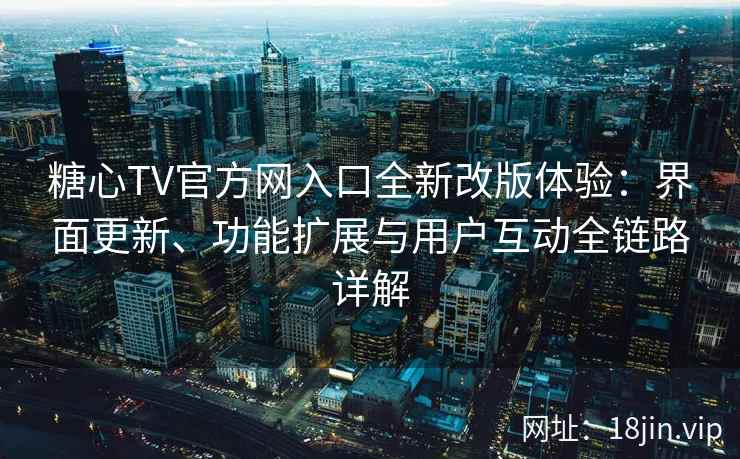 糖心TV官方网入口全新改版体验：界面更新、功能扩展与用户互动全链路详解