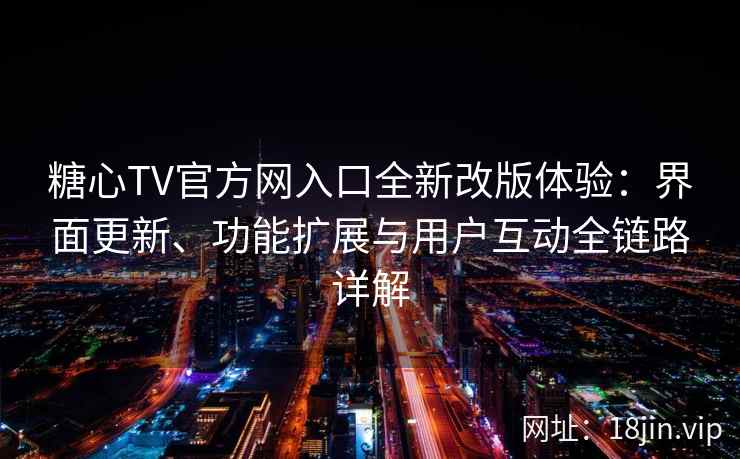 糖心TV官方网入口全新改版体验：界面更新、功能扩展与用户互动全链路详解