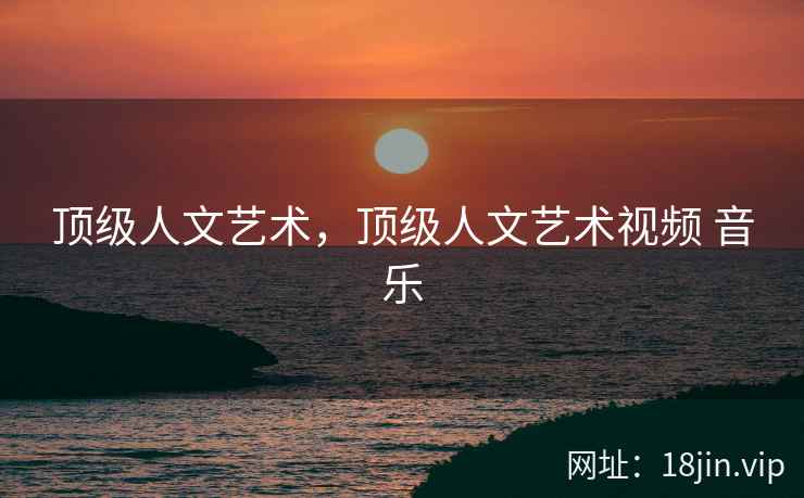 顶级人文艺术，顶级人文艺术视频 音乐