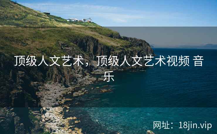 顶级人文艺术，顶级人文艺术视频 音乐