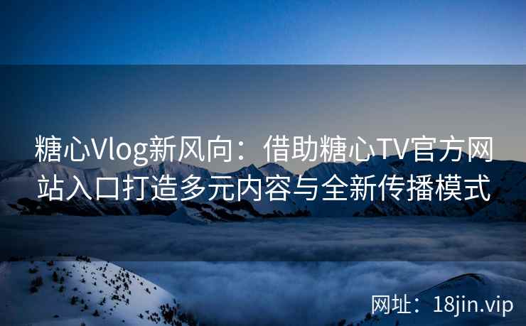 糖心Vlog新风向：借助糖心TV官方网站入口打造多元内容与全新传播模式