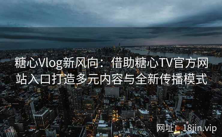 糖心Vlog新风向：借助糖心TV官方网站入口打造多元内容与全新传播模式