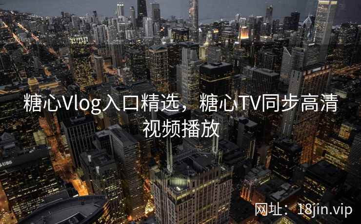 糖心Vlog入口精选，糖心TV同步高清视频播放
