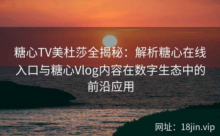 糖心TV美杜莎全揭秘：解析糖心在线入口与糖心Vlog内容在数字生态中的前沿应用