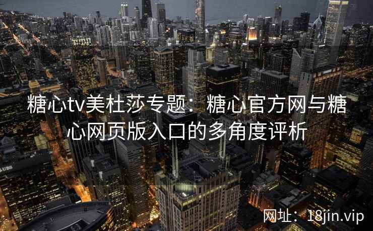 糖心tv美杜莎专题：糖心官方网与糖心网页版入口的多角度评析