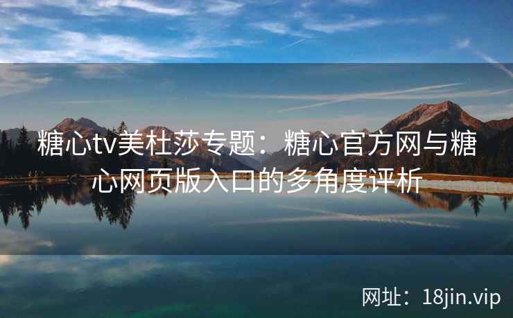 糖心tv美杜莎专题：糖心官方网与糖心网页版入口的多角度评析