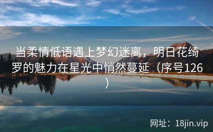 当柔情低语遇上梦幻迷离，明日花绮罗的魅力在星光中悄然蔓延（序号126）