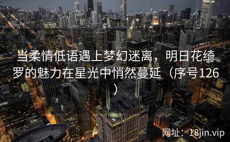当柔情低语遇上梦幻迷离，明日花绮罗的魅力在星光中悄然蔓延（序号126）