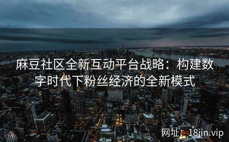 麻豆社区全新互动平台战略：构建数字时代下粉丝经济的全新模式