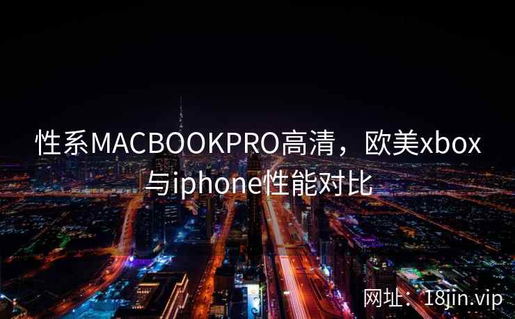 性系MACBOOKPRO高清，欧美xbox与iphone性能对比