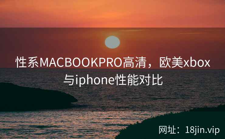 性系MACBOOKPRO高清，欧美xbox与iphone性能对比