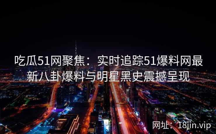吃瓜51网聚焦：实时追踪51爆料网最新八卦爆料与明星黑史震撼呈现