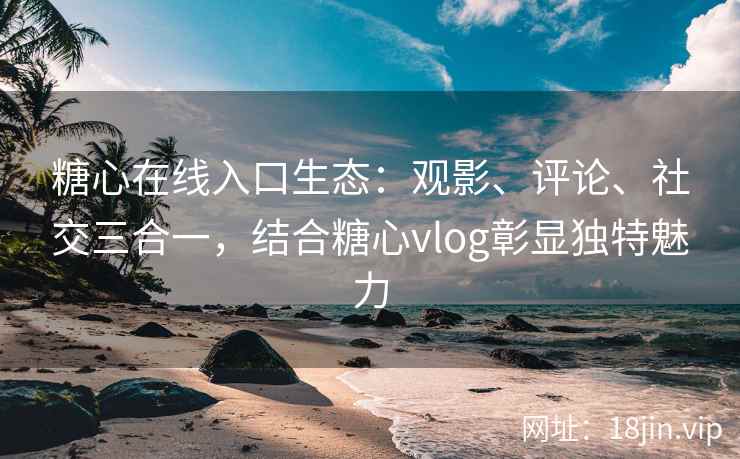 糖心在线入口生态：观影、评论、社交三合一，结合糖心vlog彰显独特魅力