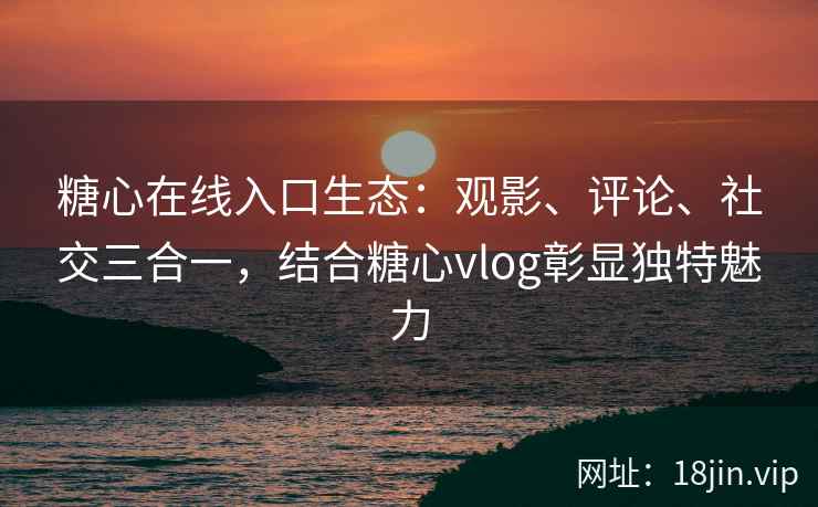 糖心在线入口生态：观影、评论、社交三合一，结合糖心vlog彰显独特魅力