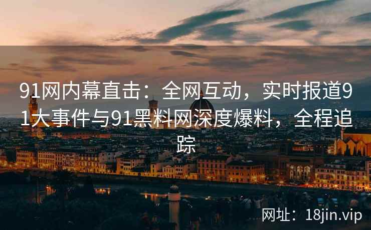 91网内幕直击：全网互动，实时报道91大事件与91黑料网深度爆料，全程追踪