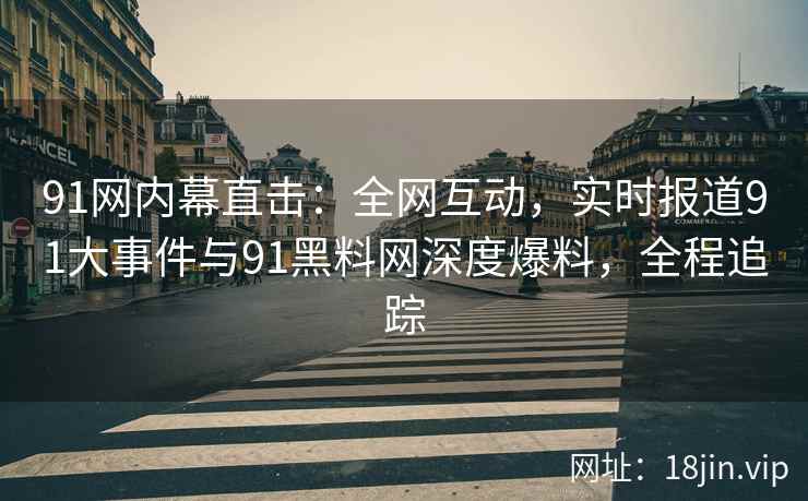 91网内幕直击：全网互动，实时报道91大事件与91黑料网深度爆料，全程追踪