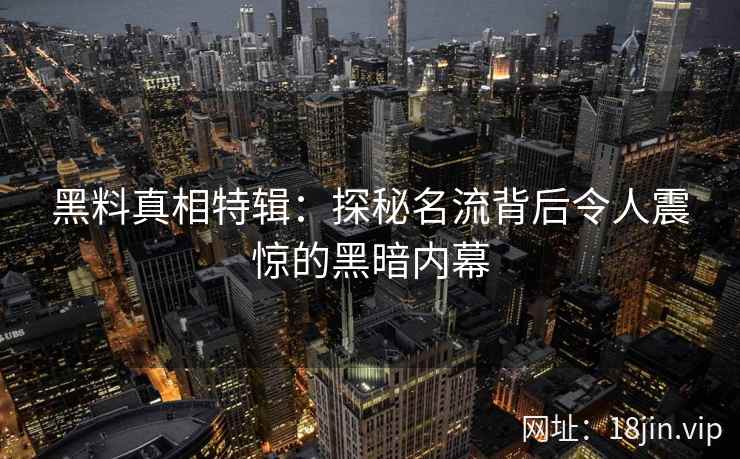 黑料真相特辑：探秘名流背后令人震惊的黑暗内幕