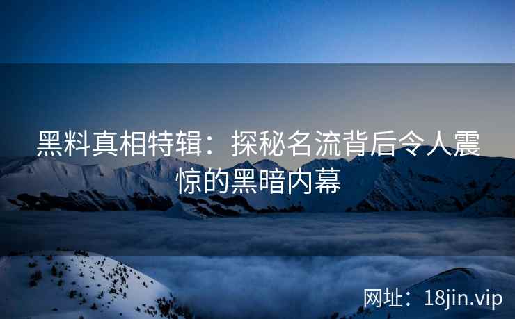 黑料真相特辑：探秘名流背后令人震惊的黑暗内幕