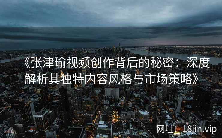 《张津瑜视频创作背后的秘密：深度解析其独特内容风格与市场策略》