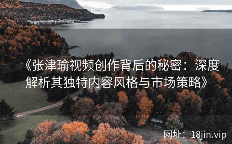 《张津瑜视频创作背后的秘密：深度解析其独特内容风格与市场策略》