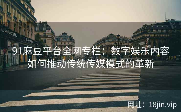 91麻豆平台全网专栏：数字娱乐内容如何推动传统传媒模式的革新