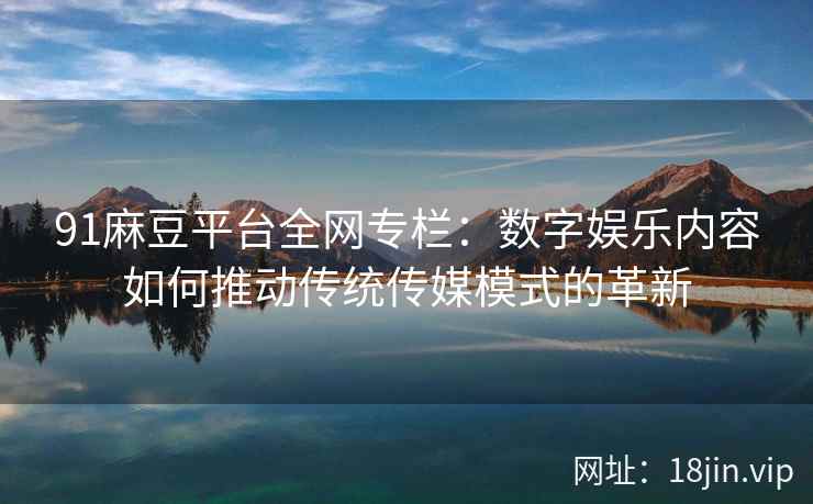 91麻豆平台全网专栏：数字娱乐内容如何推动传统传媒模式的革新