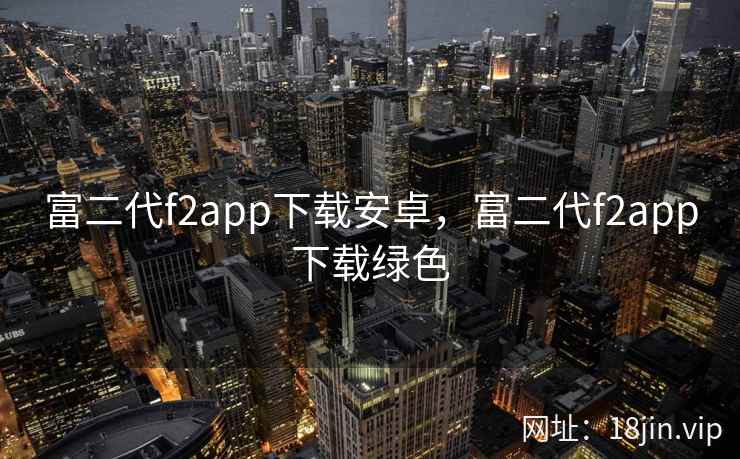 富二代f2app下载安卓，富二代f2app下载绿色