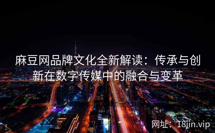 麻豆网品牌文化全新解读：传承与创新在数字传媒中的融合与变革