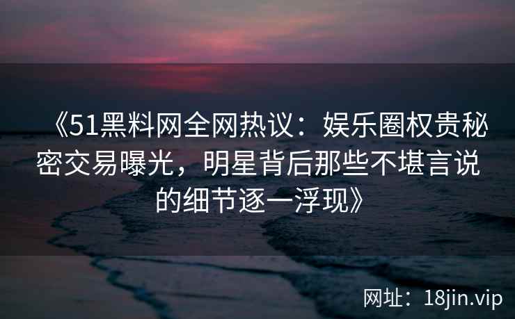 《51黑料网全网热议：娱乐圈权贵秘密交易曝光，明星背后那些不堪言说的细节逐一浮现》