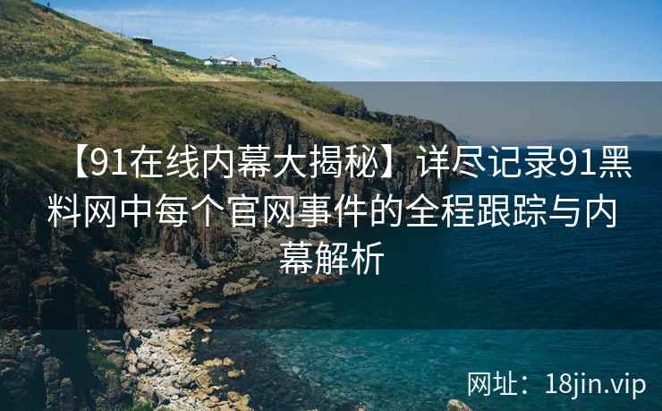 【91在线内幕大揭秘】详尽记录91黑料网中每个官网事件的全程跟踪与内幕解析