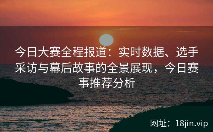 今日大赛全程报道：实时数据、选手采访与幕后故事的全景展现，今日赛事推荐分析
