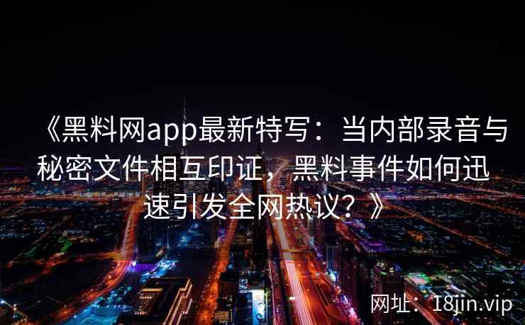 《黑料网app最新特写：当内部录音与秘密文件相互印证，黑料事件如何迅速引发全网热议？》